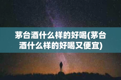 茅台酒什么样的好喝(茅台酒什么样的好喝又便宜)