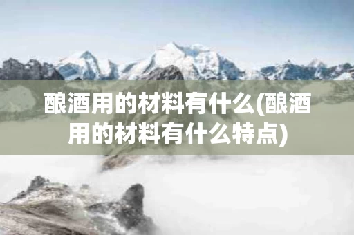 酿酒用的材料有什么(酿酒用的材料有什么特点)