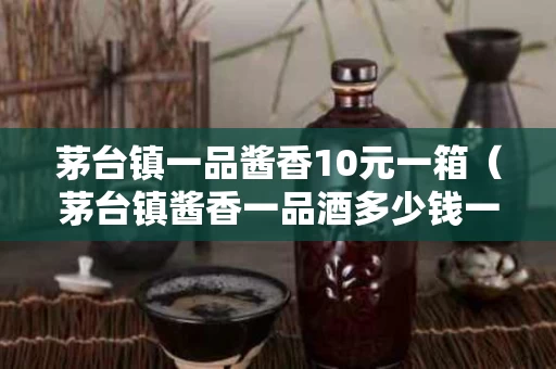 茅台镇一品酱香10元一箱（茅台镇酱香一品酒多少钱一瓶）
