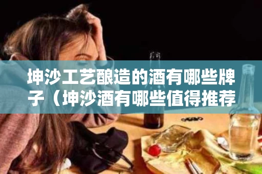 坤沙工艺酿造的酒有哪些牌子（坤沙酒有哪些值得推荐）