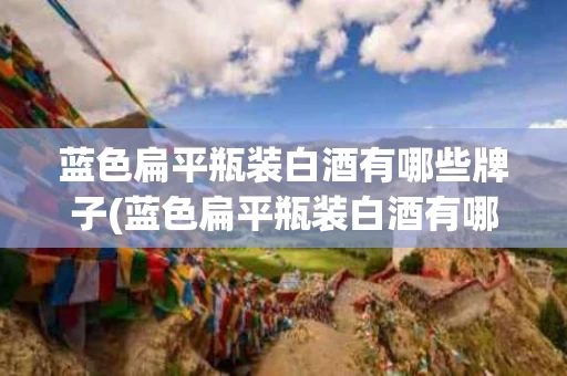 蓝色扁平瓶装白酒有哪些牌子(蓝色扁平瓶装白酒有哪些牌子好)