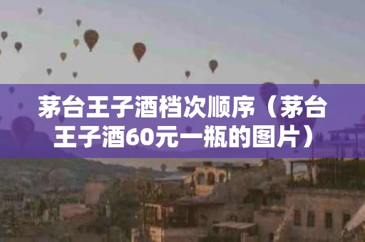 茅台王子酒档次顺序（茅台王子酒60元一瓶的图片）