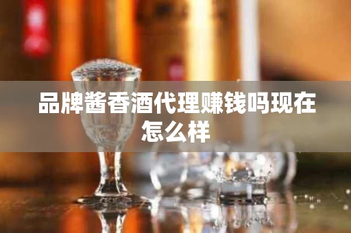 品牌酱香酒代理赚钱吗现在怎么样