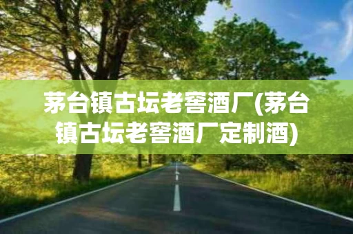 茅台镇古坛老窖酒厂(茅台镇古坛老窖酒厂定制酒)