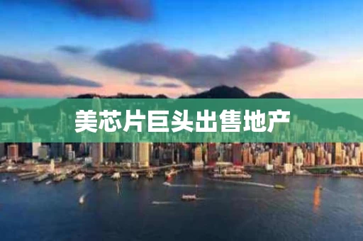 美芯片巨头出售地产