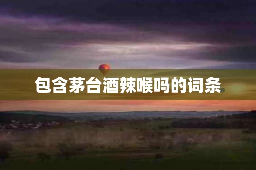 包含茅台酒辣喉吗的词条