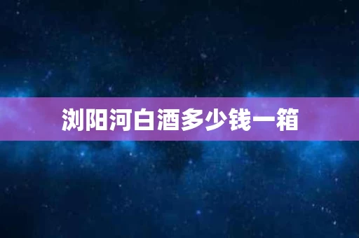 浏阳河白酒多少钱一箱