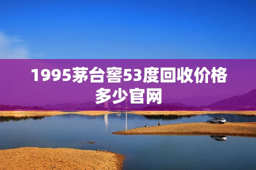1995茅台窖53度回收价格多少官网
