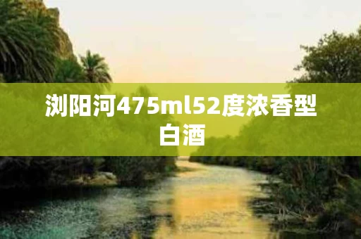 浏阳河475ml52度浓香型白酒