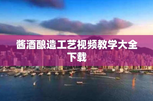 酱酒酿造工艺视频教学大全下载