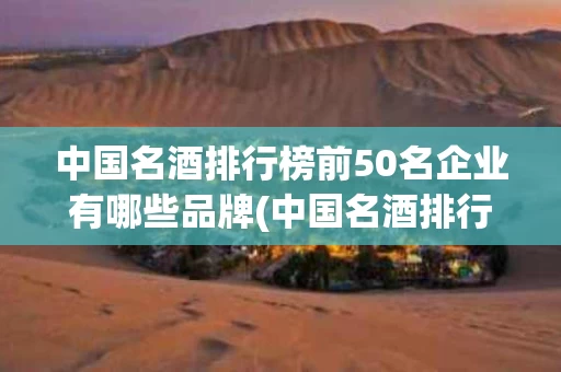 中国名酒排行榜前50名企业有哪些品牌(中国名酒排行榜前50名企业有哪些品牌名称)
