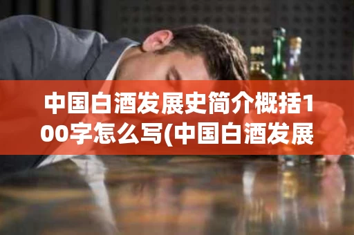 中国白酒发展史简介概括100字怎么写(中国白酒发展史简介概括100字怎么写的)