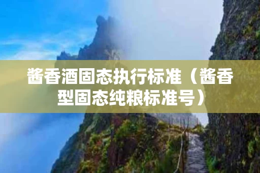 酱香酒固态执行标准（酱香型固态纯粮标准号）