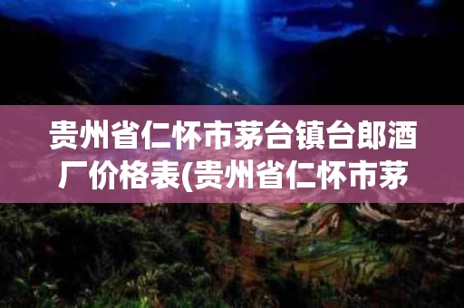 贵州省仁怀市茅台镇台郎酒厂价格表(贵州省仁怀市茅台镇台郎酒厂价格表及图片)