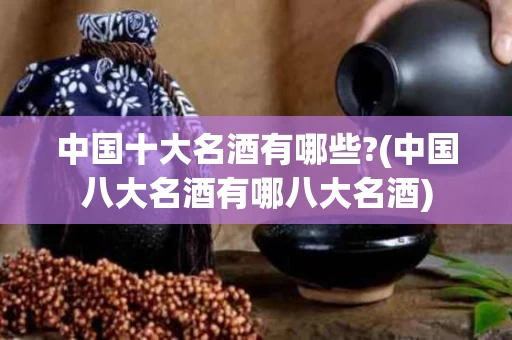 中国十大名酒有哪些?(中国八大名酒有哪八大名酒) 中国十大名酒有哪些?(中国八大名酒有哪八大名酒)