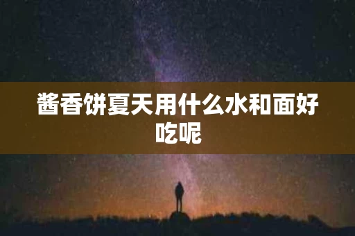 酱香饼夏天用什么水和面好吃呢