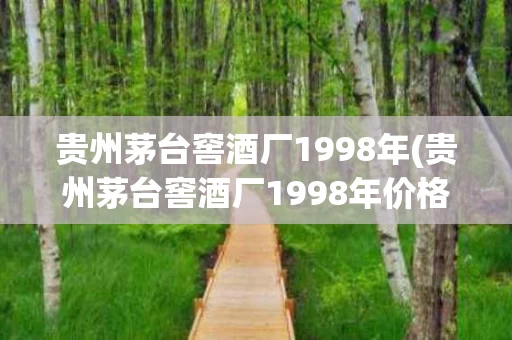贵州茅台窖酒厂1998年(贵州茅台窖酒厂1998年价格)