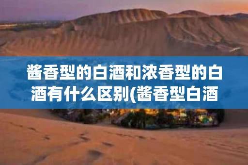 酱香型的白酒和浓香型的白酒有什么区别(酱香型白酒跟浓香型白酒有什么区别)