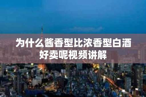 为什么酱香型比浓香型白酒好卖呢视频讲解