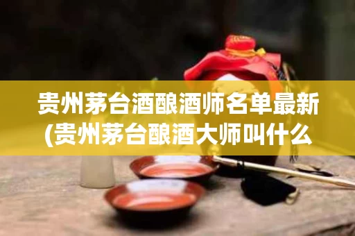 贵州茅台酒酿酒师名单最新(贵州茅台酿酒大师叫什么名)