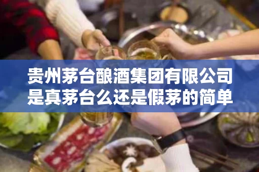 贵州茅台酿酒集团有限公司是真茅台么还是假茅的简单介绍