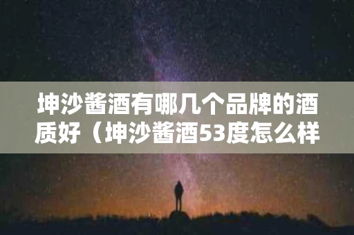 坤沙酱酒有哪几个品牌的酒质好（坤沙酱酒53度怎么样）