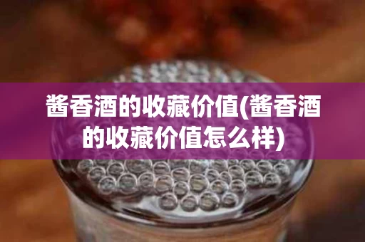 酱香酒的收藏价值(酱香酒的收藏价值怎么样)