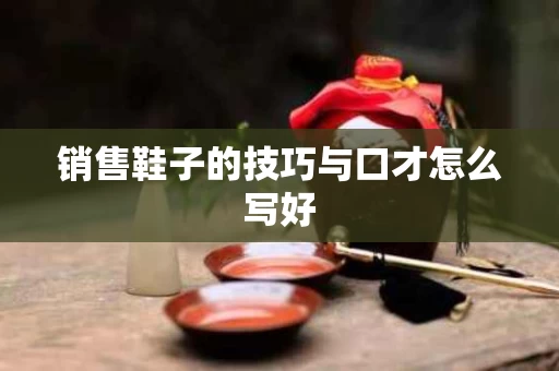 销售鞋子的技巧与口才怎么写好