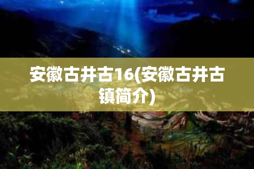 安徽古井古16(安徽古井古镇简介)