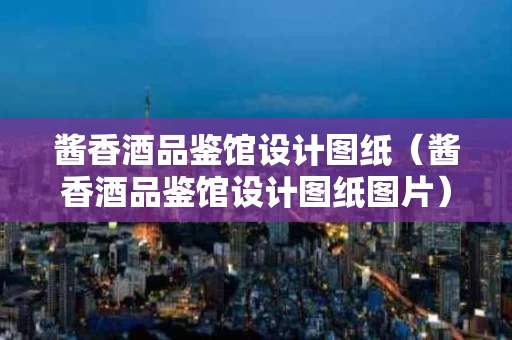 酱香酒品鉴馆设计图纸（酱香酒品鉴馆设计图纸图片）