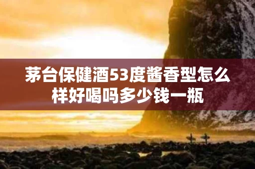 茅台保健酒53度酱香型怎么样好喝吗多少钱一瓶