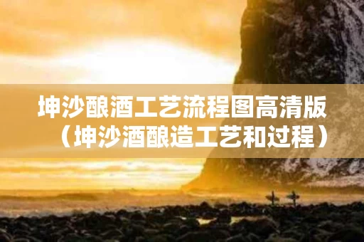 坤沙酿酒工艺流程图高清版（坤沙酒酿造工艺和过程）