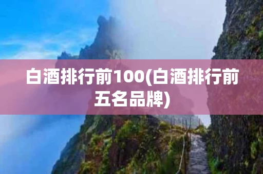 白酒排行前100(白酒排行前五名品牌)