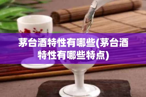 茅台酒特性有哪些(茅台酒特性有哪些特点)