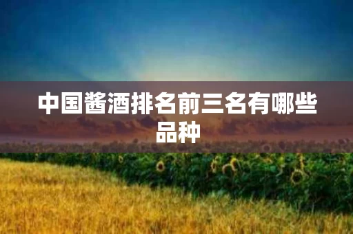 中国酱酒排名前三名有哪些品种