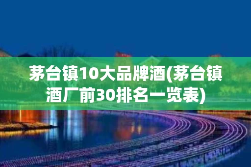 茅台镇10大品牌酒(茅台镇酒厂前30排名一览表)