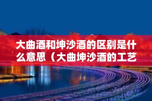 大曲酒和坤沙酒的区别是什么意思（大曲坤沙酒的工艺是什么）