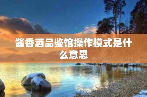 酱香酒品鉴馆操作模式是什么意思