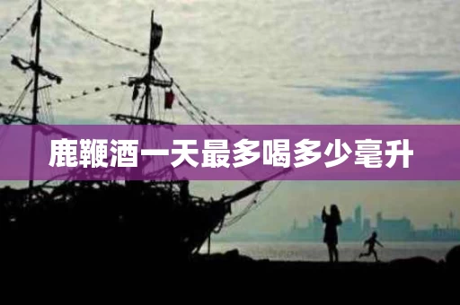 鹿鞭酒一天最多喝多少毫升