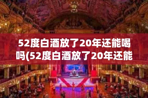52度白酒放了20年还能喝吗(52度白酒放了20年还能喝吗会少重量吗)