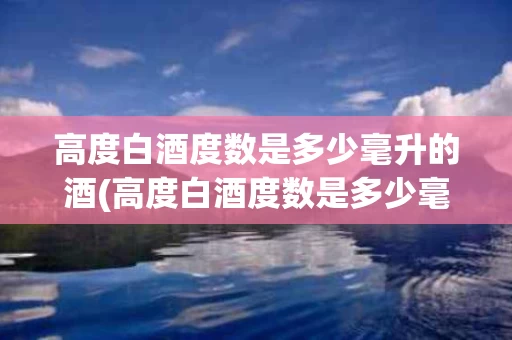 高度白酒度数是多少毫升的酒(高度白酒度数是多少毫升的酒杯)