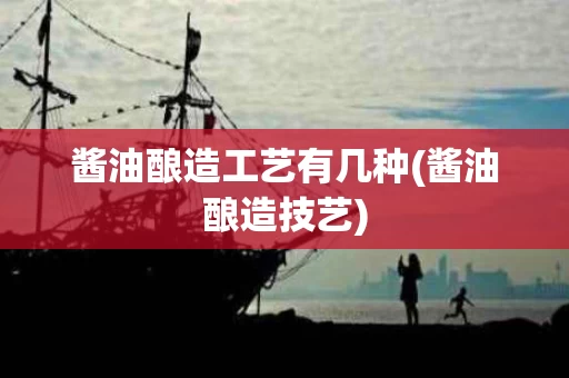酱油酿造工艺有几种(酱油酿造技艺)