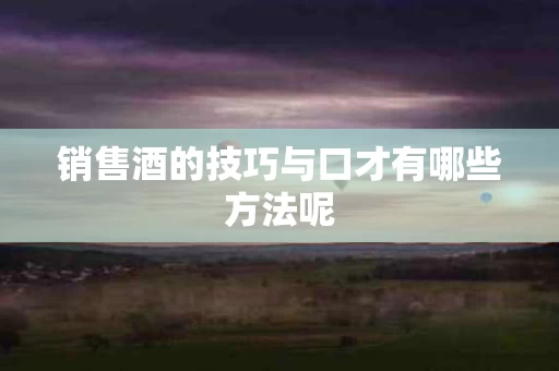 销售酒的技巧与口才有哪些方法呢