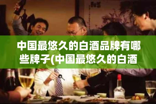 中国最悠久的白酒品牌有哪些牌子(中国最悠久的白酒品牌有哪些牌子图片)