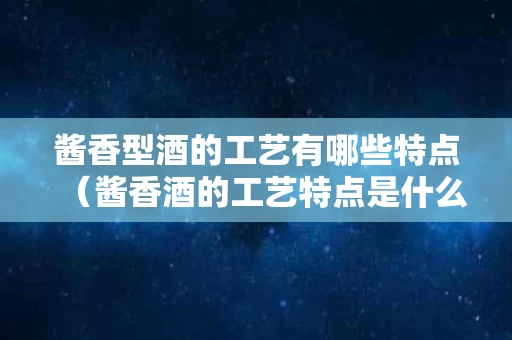 酱香型酒的工艺有哪些特点（酱香酒的工艺特点是什么?）