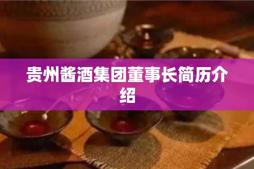 贵州酱酒集团董事长简历介绍