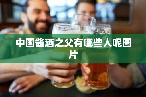 中国酱酒之父有哪些人呢图片