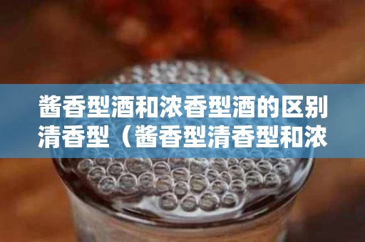 酱香型酒和浓香型酒的区别清香型（酱香型清香型和浓香型白酒各有什么特点）
