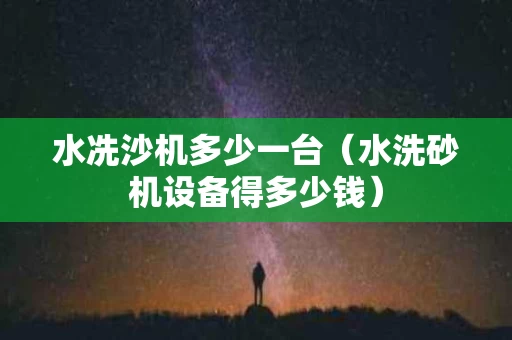 水冼沙机多少一台（水洗砂机设备得多少钱）