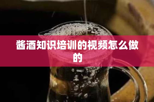 酱酒知识培训的视频怎么做的